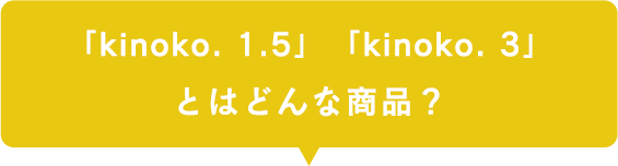 「kinoco. 1.5」「kinoco. 3」とはどんな商品？